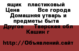 ящик   пластиковый › Цена ­ 270 - Все города Домашняя утварь и предметы быта » Другое   . Тверская обл.,Кашин г.